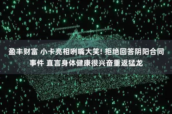 盈丰财富 小卡亮相咧嘴大笑! 拒绝回答阴阳合同事件 直言身体健康很兴奋重返猛龙