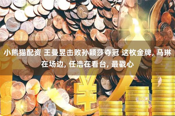 小熊猫配资 王曼昱击败孙颖莎夺冠 这枚金牌, 马琳在场边, 任浩在看台, 最戳心
