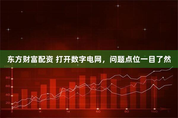 东方财富配资 打开数字电网，问题点位一目了然